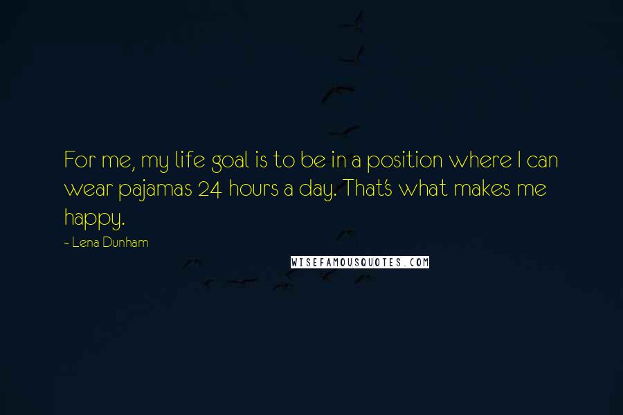 Lena Dunham quotes: For me, my life goal is to be in a position where I can wear pajamas 24 hours a day. That's what makes me happy.