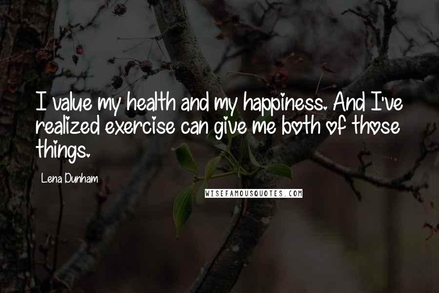 Lena Dunham quotes: I value my health and my happiness. And I've realized exercise can give me both of those things.