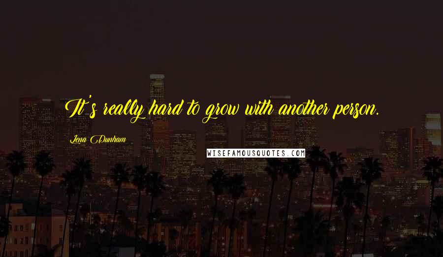 Lena Dunham quotes: It's really hard to grow with another person.