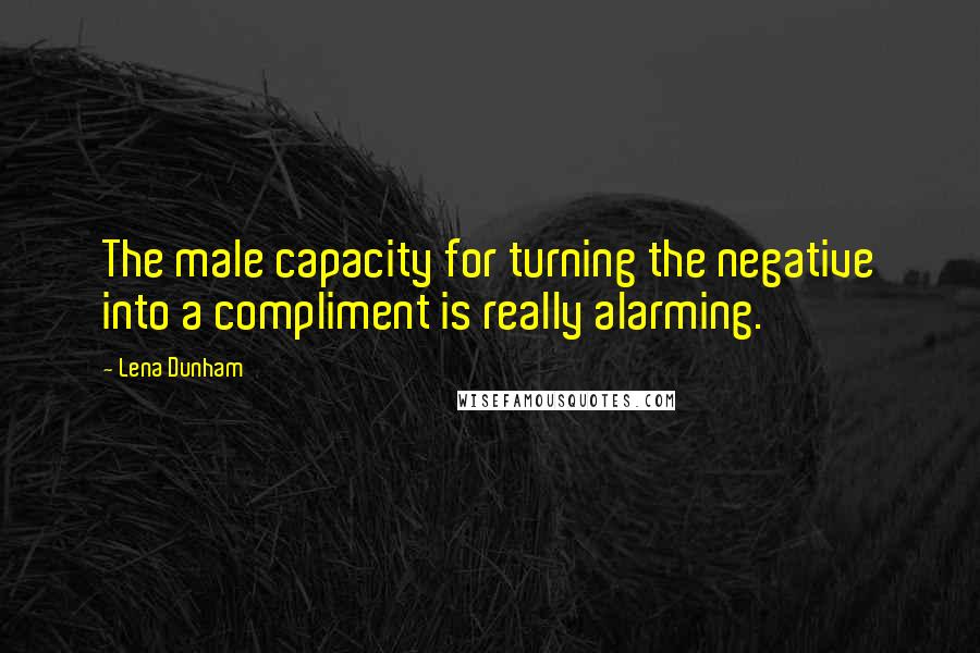Lena Dunham quotes: The male capacity for turning the negative into a compliment is really alarming.