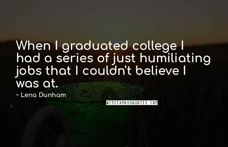 Lena Dunham quotes: When I graduated college I had a series of just humiliating jobs that I couldn't believe I was at.