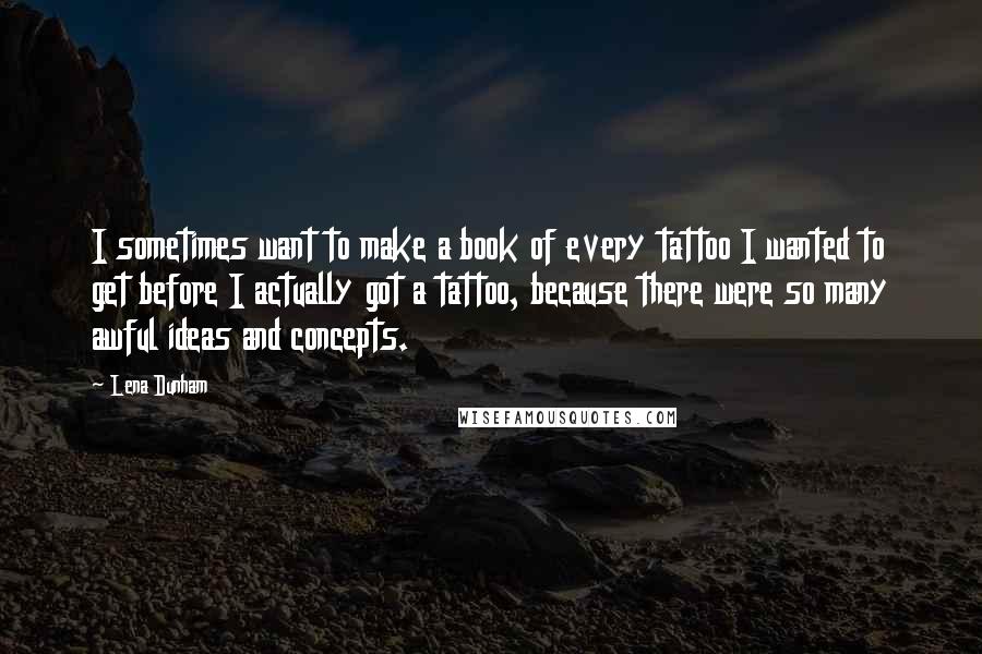 Lena Dunham quotes: I sometimes want to make a book of every tattoo I wanted to get before I actually got a tattoo, because there were so many awful ideas and concepts.
