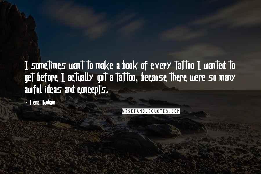 Lena Dunham quotes: I sometimes want to make a book of every tattoo I wanted to get before I actually got a tattoo, because there were so many awful ideas and concepts. Lena Dunham quotes: I sometimes want to make a book of every tattoo I wanted to get before I actually got a tattoo, because there were so many awful ideas and concepts.