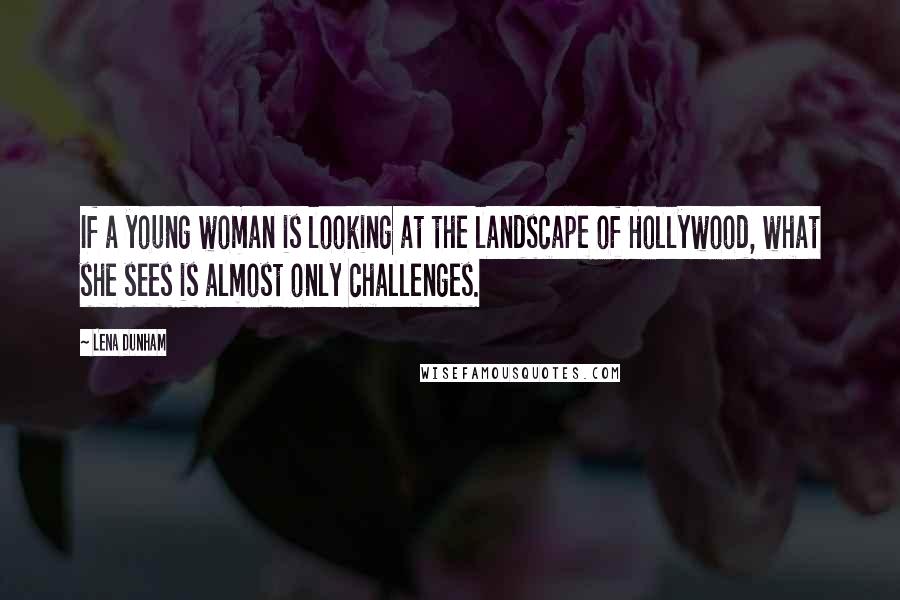 Lena Dunham quotes: If a young woman is looking at the landscape of Hollywood, what she sees is almost only challenges.