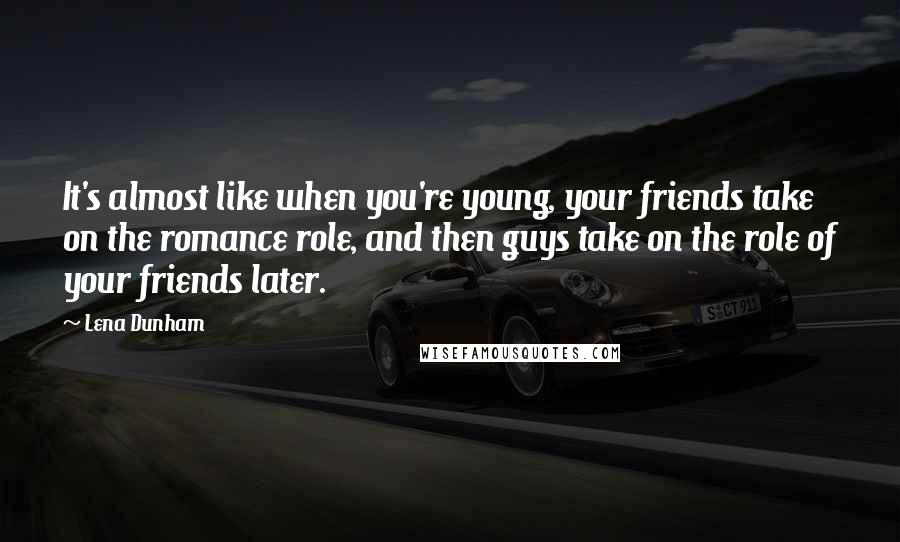 Lena Dunham quotes: It's almost like when you're young, your friends take on the romance role, and then guys take on the role of your friends later.