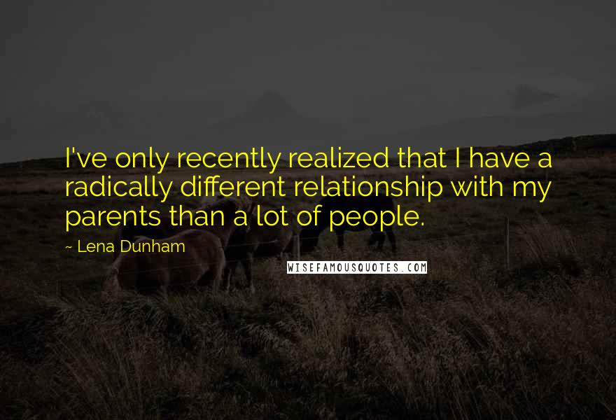 Lena Dunham quotes: I've only recently realized that I have a radically different relationship with my parents than a lot of people. Lena Dunham quotes: I've only recently realized that I have a radically different relationship with my parents than a lot of people.