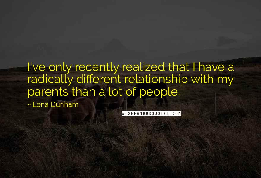 Lena Dunham quotes: I've only recently realized that I have a radically different relationship with my parents than a lot of people.