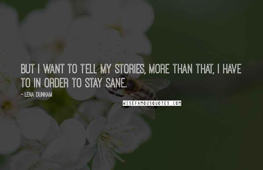 Lena Dunham quotes: But I want to tell my stories, more than that, I have to in order to stay sane.