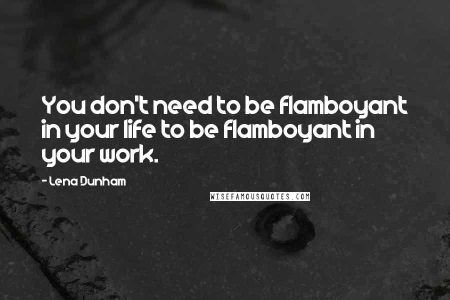Lena Dunham quotes: You don't need to be flamboyant in your life to be flamboyant in your work.