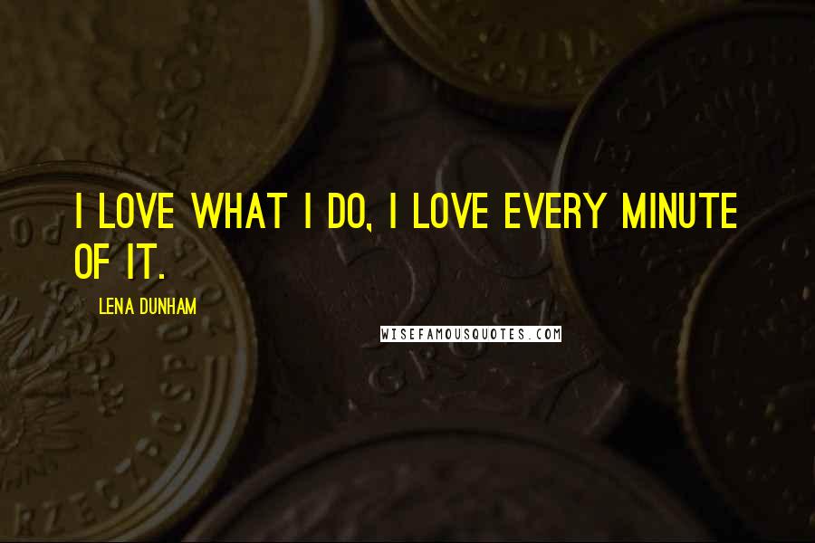 Lena Dunham quotes: I love what I do, I love every minute of it.