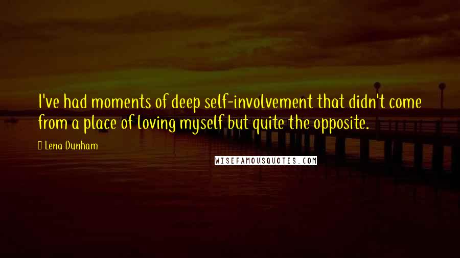 Lena Dunham quotes: I've had moments of deep self-involvement that didn't come from a place of loving myself but quite the opposite.