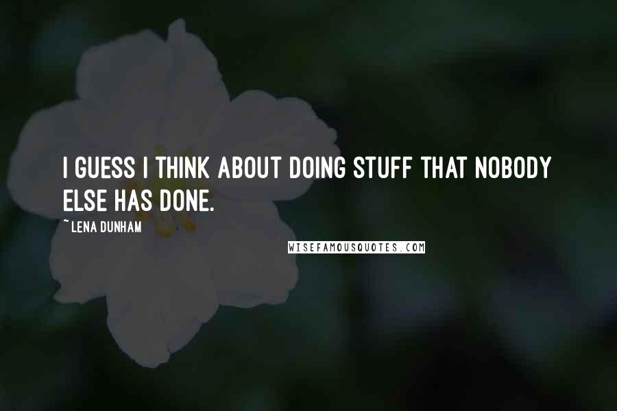 Lena Dunham quotes: I guess I think about doing stuff that nobody else has done.