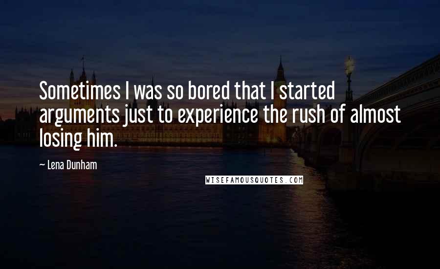 Lena Dunham quotes: Sometimes I was so bored that I started arguments just to experience the rush of almost losing him.