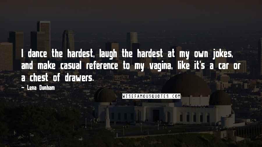 Lena Dunham quotes: I dance the hardest, laugh the hardest at my own jokes, and make casual reference to my vagina, like it's a car or a chest of drawers.