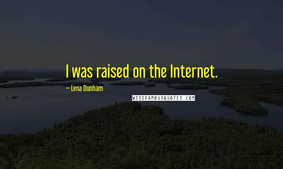 Lena Dunham quotes: I was raised on the Internet.