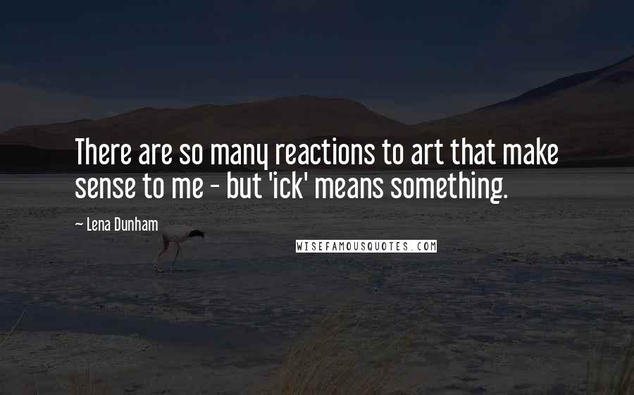Lena Dunham quotes: There are so many reactions to art that make sense to me - but 'ick' means something.