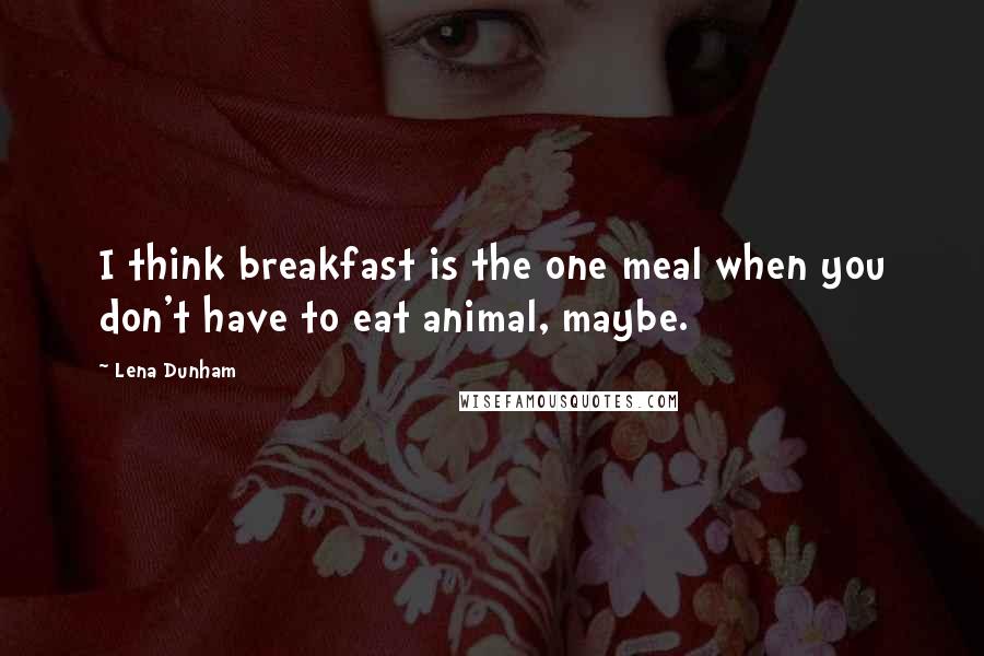 Lena Dunham quotes: I think breakfast is the one meal when you don't have to eat animal, maybe.