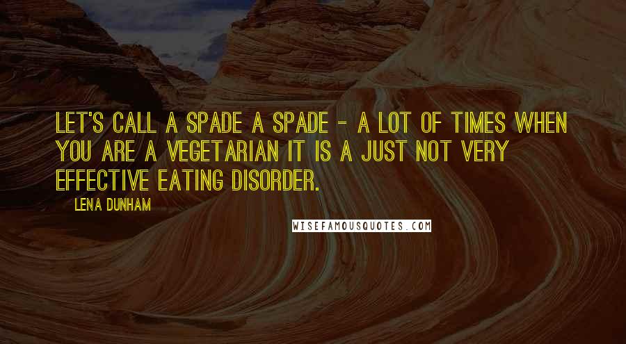 Lena Dunham quotes: Let's call a spade a spade - a lot of times when you are a vegetarian it is a just not very effective eating disorder. Lena Dunham quotes: Let's call a spade a spade - a lot of times when you are a vegetarian it is a just not very effective eating disorder.