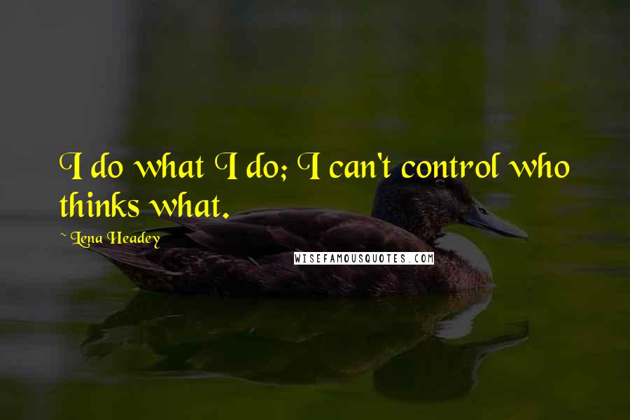 Lena Headey quotes: I do what I do; I can't control who thinks what.
