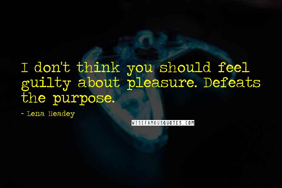 Lena Headey quotes: I don't think you should feel guilty about pleasure. Defeats the purpose.