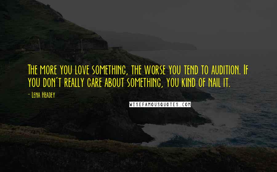 Lena Headey quotes: The more you love something, the worse you tend to audition. If you don't really care about something, you kind of nail it.