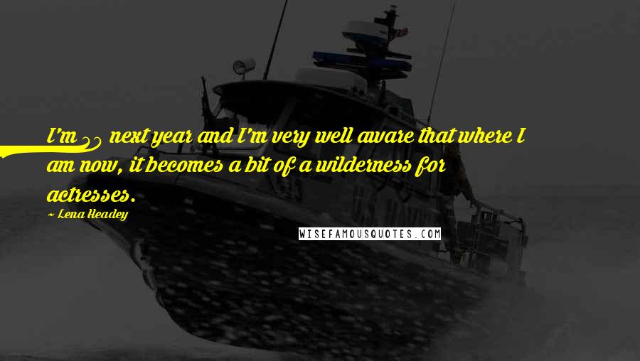 Lena Headey quotes: I'm 40 next year and I'm very well aware that where I am now, it becomes a bit of a wilderness for actresses.