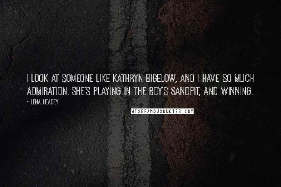 Lena Headey quotes: I look at someone like Kathryn Bigelow, and I have so much admiration. She's playing in the boy's sandpit, and winning.