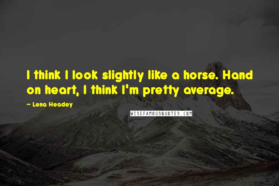Lena Headey quotes: I think I look slightly like a horse. Hand on heart, I think I'm pretty average.