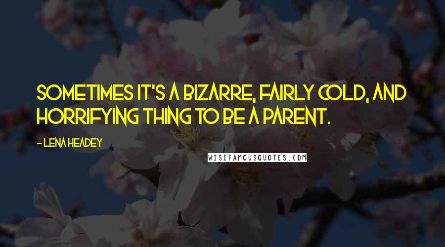 Lena Headey quotes: Sometimes it's a bizarre, fairly cold, and horrifying thing to be a parent.
