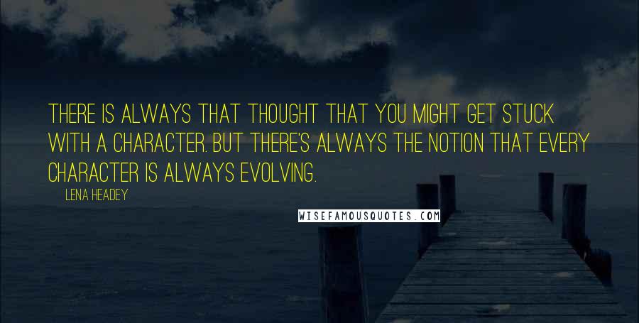Lena Headey quotes: There is always that thought that you might get stuck with a character. But there's always the notion that every character is always evolving.
