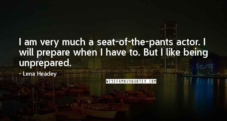 Lena Headey quotes: I am very much a seat-of-the-pants actor. I will prepare when I have to. But I like being unprepared.