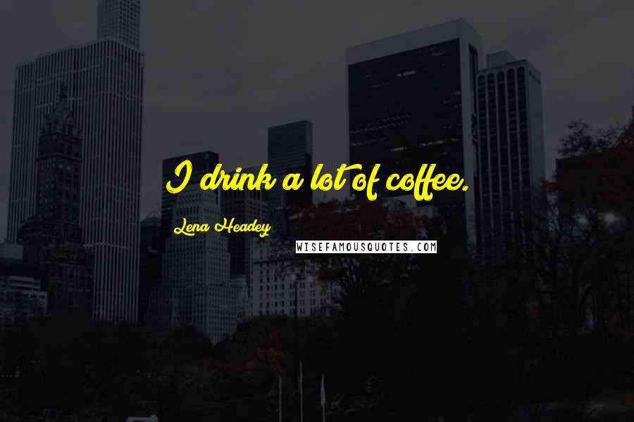 Lena Headey quotes: I drink a lot of coffee.