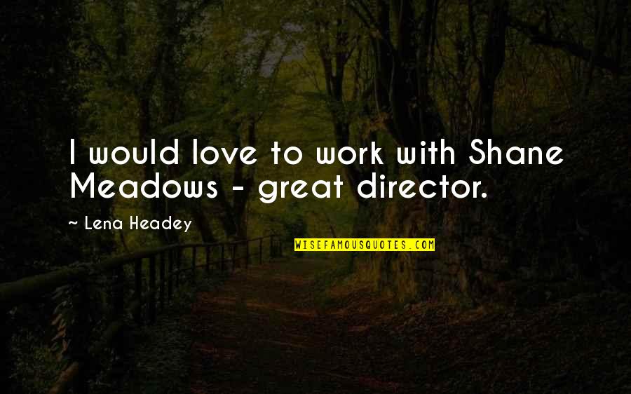 Lena Headey Quotes By Lena Headey: I would love to work with Shane Meadows