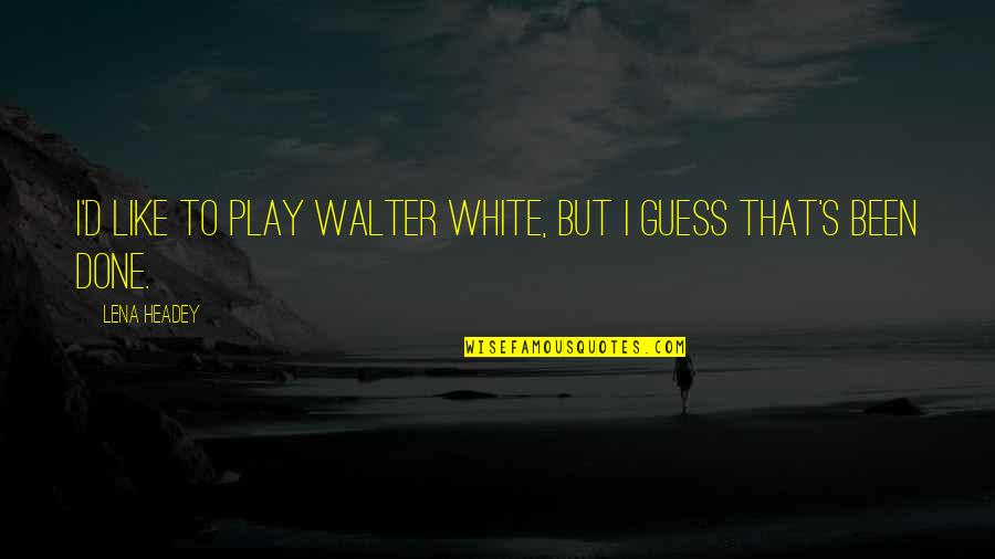 Lena Headey Quotes By Lena Headey: I'd like to play Walter White, but I