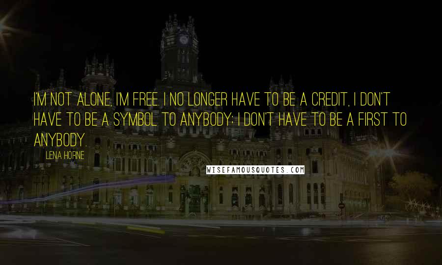 Lena Horne quotes: I'm not alone, I'm free. I no longer have to be a credit, I don't have to be a symbol to anybody; I don't have to be a first to