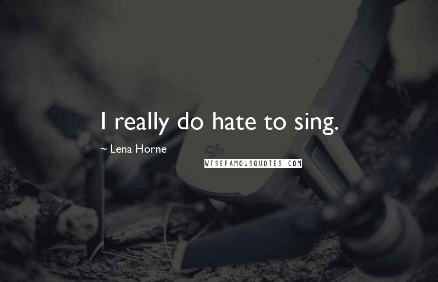 Lena Horne quotes: I really do hate to sing.