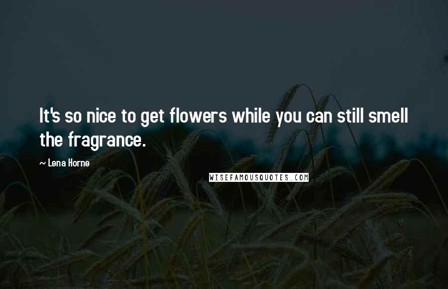 Lena Horne quotes: It's so nice to get flowers while you can still smell the fragrance.