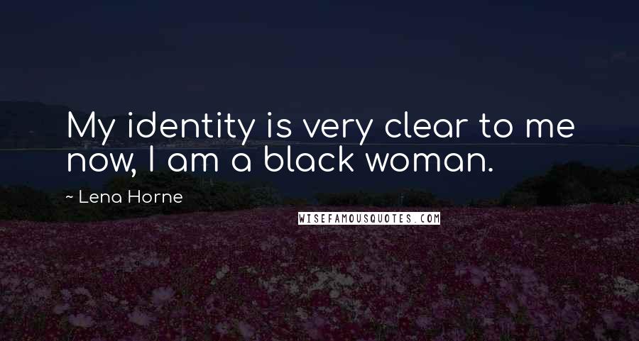 Lena Horne quotes: My identity is very clear to me now, I am a black woman.