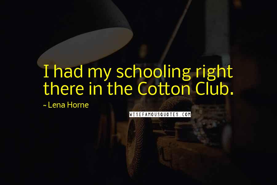 Lena Horne quotes: I had my schooling right there in the Cotton Club.
