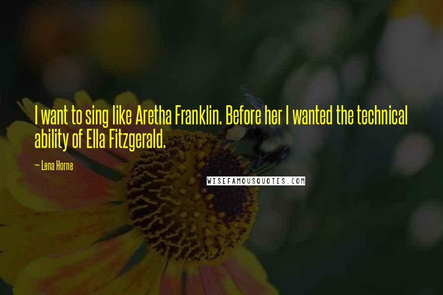 Lena Horne quotes: I want to sing like Aretha Franklin. Before her I wanted the technical ability of Ella Fitzgerald.