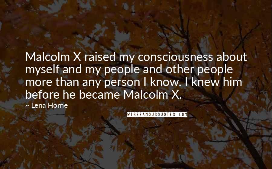 Lena Horne quotes: Malcolm X raised my consciousness about myself and my people and other people more than any person I know. I knew him before he became Malcolm X.