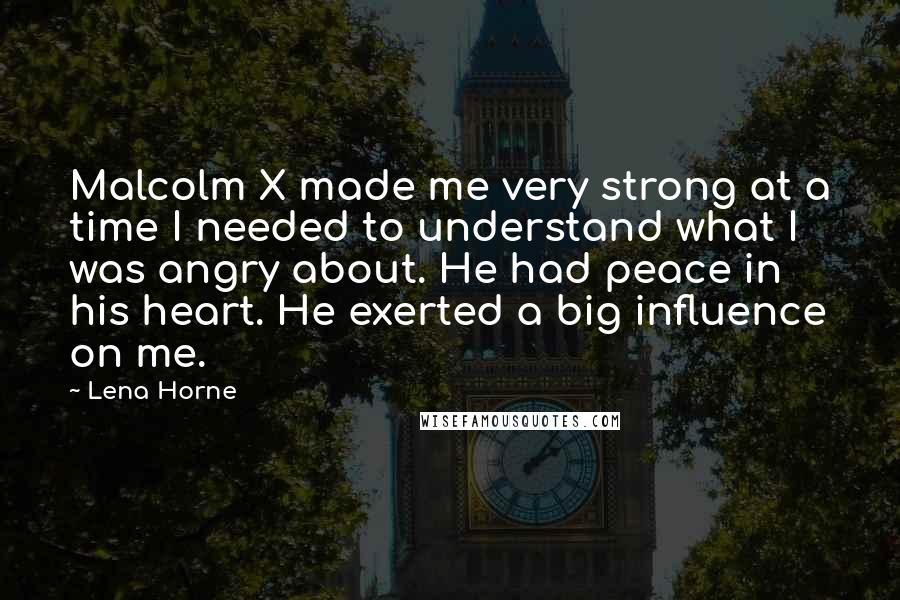 Lena Horne quotes: Malcolm X made me very strong at a time I needed to understand what I was angry about. He had peace in his heart. He exerted a big influence on