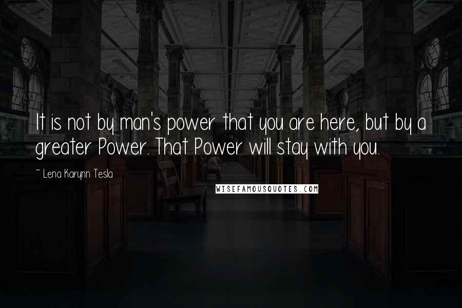 Lena Karynn Tesla quotes: It is not by man's power that you are here, but by a greater Power. That Power will stay with you.