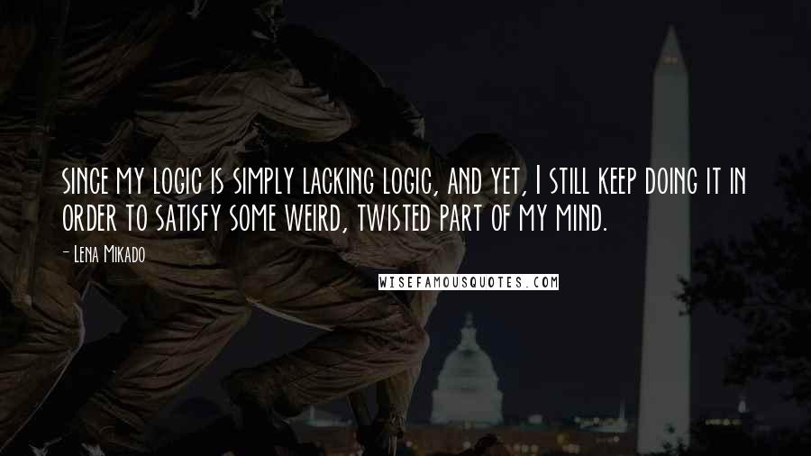 Lena Mikado quotes: since my logic is simply lacking logic, and yet, I still keep doing it in order to satisfy some weird, twisted part of my mind.