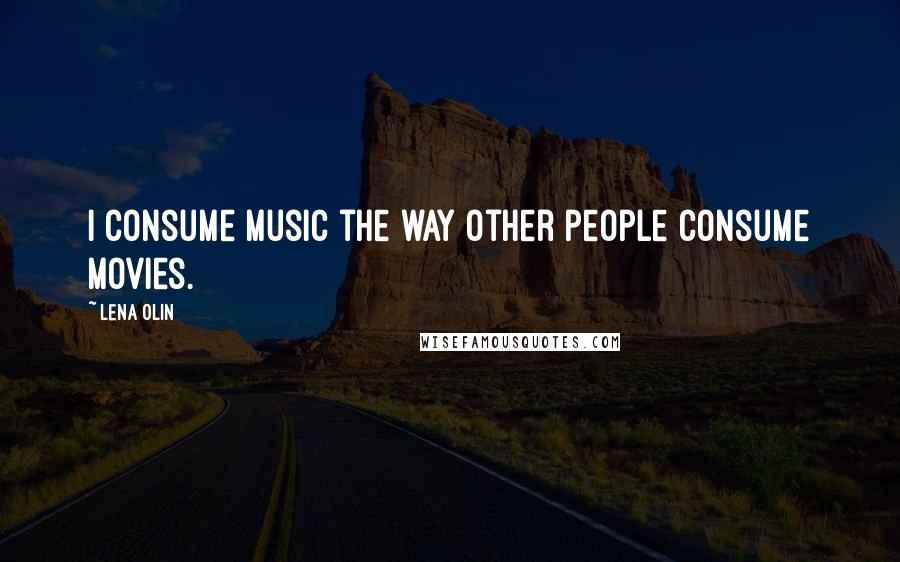 Lena Olin quotes: I consume music the way other people consume movies.