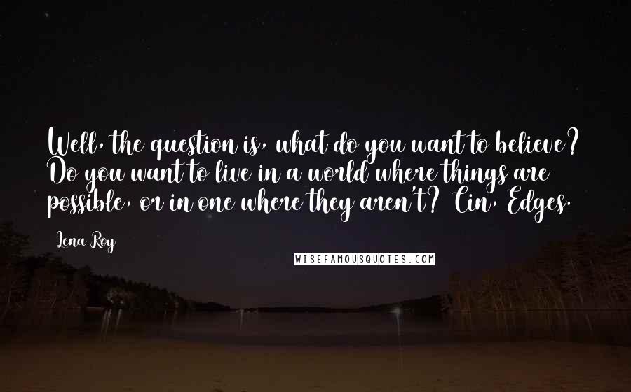 Lena Roy quotes: Well, the question is, what do you want to believe? Do you want to live in a world where things are possible, or in one where they aren't? Cin, Edges.