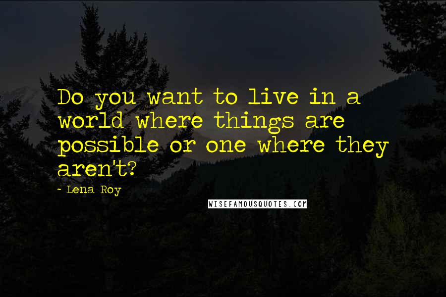 Lena Roy quotes: Do you want to live in a world where things are possible or one where they aren't?