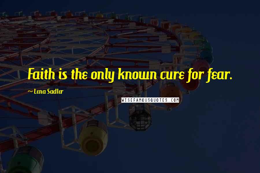 Lena Sadler quotes: Faith is the only known cure for fear.