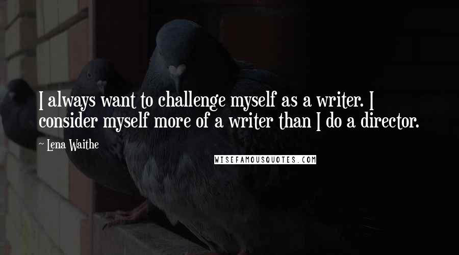 Lena Waithe quotes: I always want to challenge myself as a writer. I consider myself more of a writer than I do a director.