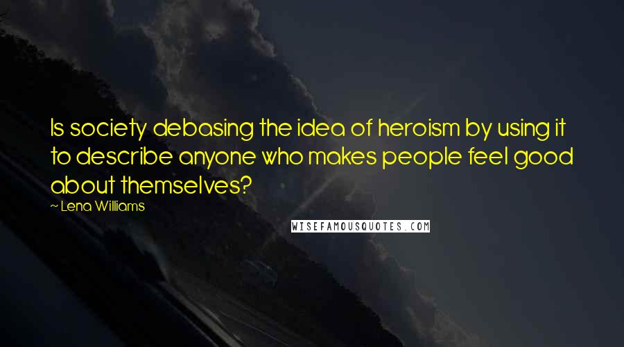 Lena Williams quotes: Is society debasing the idea of heroism by using it to describe anyone who makes people feel good about themselves?